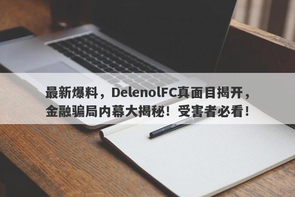 最新爆料，DelenolFC真面目揭开，金融骗局内幕大揭秘！受害者必看！-第1张图片-要懂汇圈网