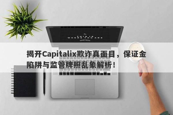 揭开Capitalix欺诈真面目，保证金陷阱与监管牌照乱象解析！-第1张图片-要懂汇圈网