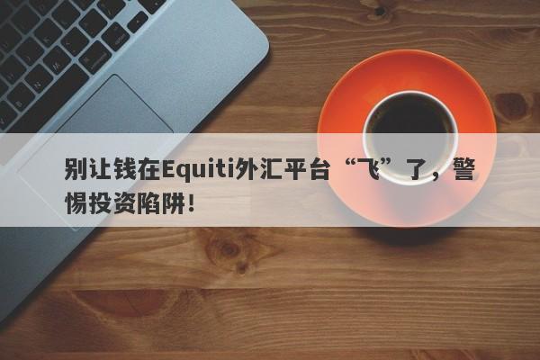 别让钱在Equiti外汇平台“飞”了，警惕投资陷阱！-第1张图片-要懂汇圈网