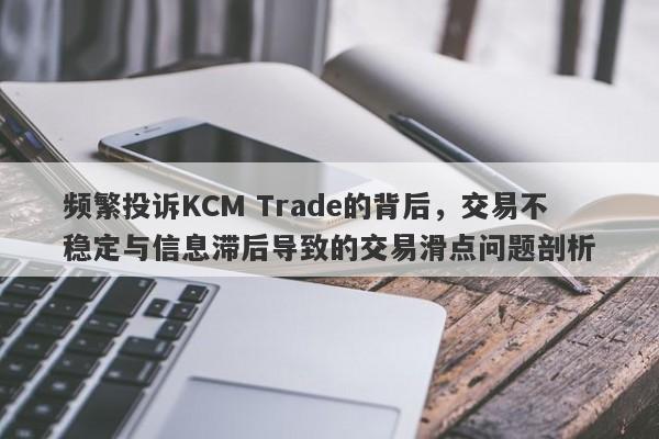 频繁投诉KCM Trade的背后，交易不稳定与信息滞后导致的交易滑点问题剖析-第1张图片-要懂汇圈网