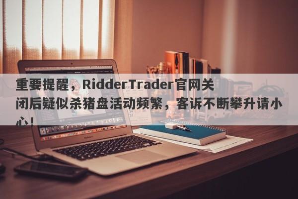 重要提醒，RidderTrader官网关闭后疑似杀猪盘活动频繁，客诉不断攀升请小心！-第1张图片-要懂汇圈网