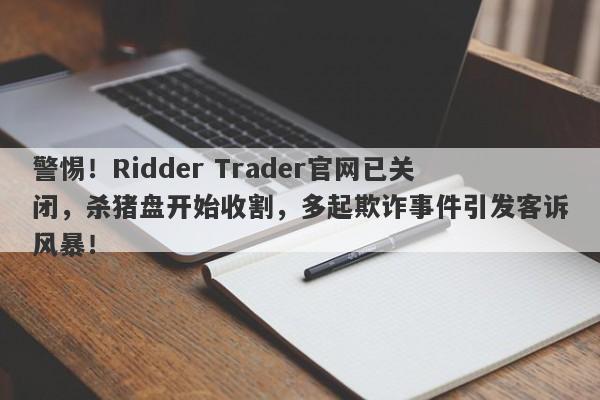 警惕！Ridder Trader官网已关闭，杀猪盘开始收割，多起欺诈事件引发客诉风暴！-第1张图片-要懂汇圈网