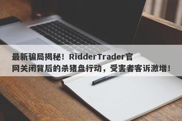 最新骗局揭秘！RidderTrader官网关闭背后的杀猪盘行动，受害者客诉激增！-第1张图片-要懂汇圈网