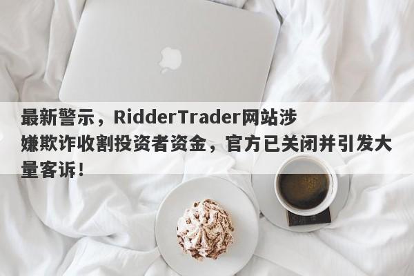 最新警示，RidderTrader网站涉嫌欺诈收割投资者资金，官方已关闭并引发大量客诉！-第1张图片-要懂汇圈网