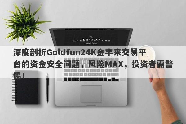 深度剖析Goldfun24K金丰来交易平台的资金安全问题，风险MAX，投资者需警惕！-第1张图片-要懂汇圈网