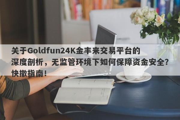 关于Goldfun24K金丰来交易平台的深度剖析，无监管环境下如何保障资金安全？快撤指南！-第1张图片-要懂汇圈网