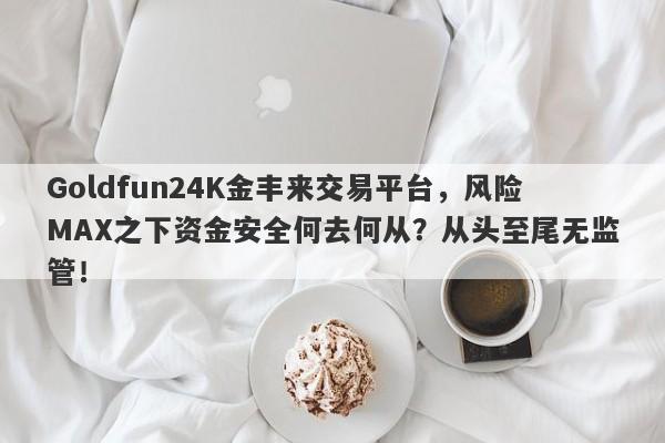 Goldfun24K金丰来交易平台，风险MAX之下资金安全何去何从？从头至尾无监管！-第1张图片-要懂汇圈网