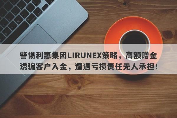 警惕利惠集团LIRUNEX策略，高额赠金诱骗客户入金，遭遇亏损责任无人承担！-第1张图片-要懂汇圈网