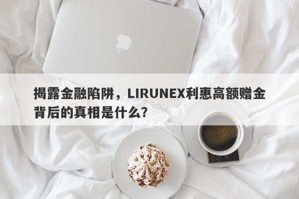 揭露金融陷阱，LIRUNEX利惠高额赠金背后的真相是什么？-第1张图片-要懂汇圈网