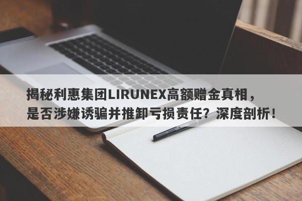 揭秘利惠集团LIRUNEX高额赠金真相，是否涉嫌诱骗并推卸亏损责任？深度剖析！-第1张图片-要懂汇圈网