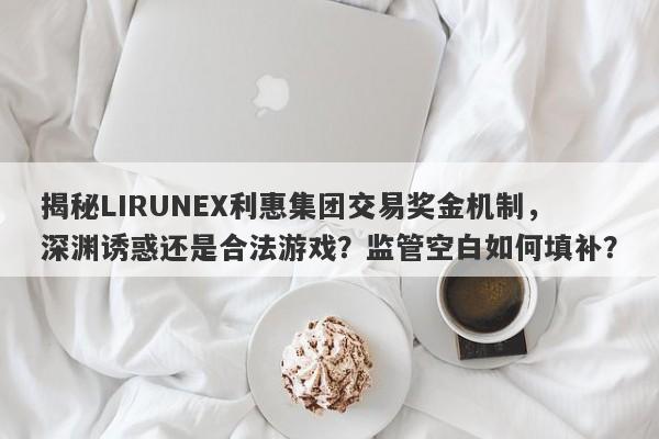 揭秘LIRUNEX利惠集团交易奖金机制，深渊诱惑还是合法游戏？监管空白如何填补？-第1张图片-要懂汇圈网