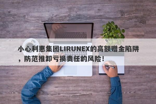 小心利惠集团LIRUNEX的高额赠金陷阱，防范推卸亏损责任的风险！-第1张图片-要懂汇圈网