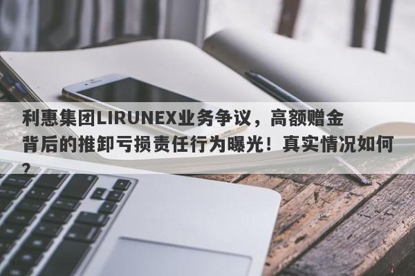 利惠集团LIRUNEX业务争议，高额赠金背后的推卸亏损责任行为曝光！真实情况如何？-第1张图片-要懂汇圈网