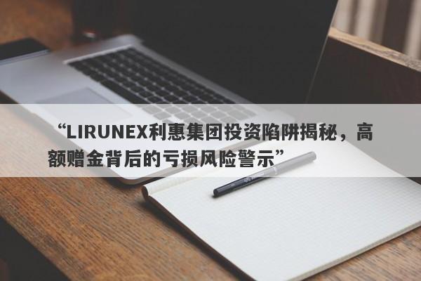 “LIRUNEX利惠集团投资陷阱揭秘，高额赠金背后的亏损风险警示”-第1张图片-要懂汇圈网