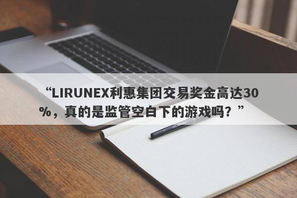 “LIRUNEX利惠集团交易奖金高达30%，真的是监管空白下的游戏吗？”-第1张图片-要懂汇圈网