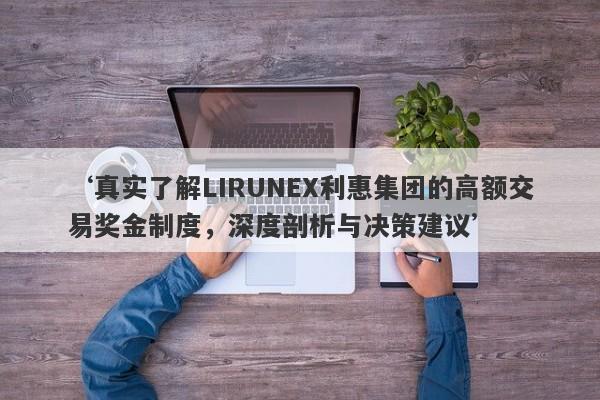 ‘真实了解LIRUNEX利惠集团的高额交易奖金制度，深度剖析与决策建议’-第1张图片-要懂汇圈网