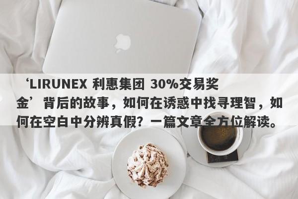 ‘LIRUNEX 利惠集团 30%交易奖金’背后的故事，如何在诱惑中找寻理智，如何在空白中分辨真假？一篇文章全方位解读。-第1张图片-要懂汇圈网