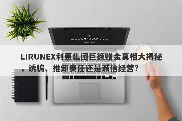 LIRUNEX利惠集团巨额赠金真相大揭秘，诱骗、推卸责任还是诚信经营？-第1张图片-要懂汇圈网