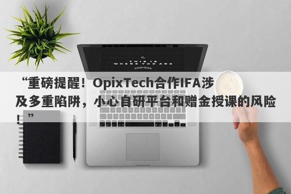 “重磅提醒！OpixTech合作IFA涉及多重陷阱，小心自研平台和赠金授课的风险！”-第1张图片-要懂汇圈网