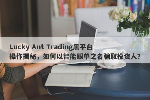 Lucky Ant Trading黑平台操作揭秘，如何以智能跟单之名骗取投资人？-第1张图片-要懂汇圈网