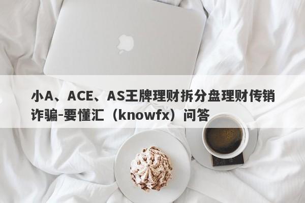 小A、ACE、AS王牌理财拆分盘理财传销诈骗-要懂汇（knowfx）问答-第1张图片-要懂汇圈网