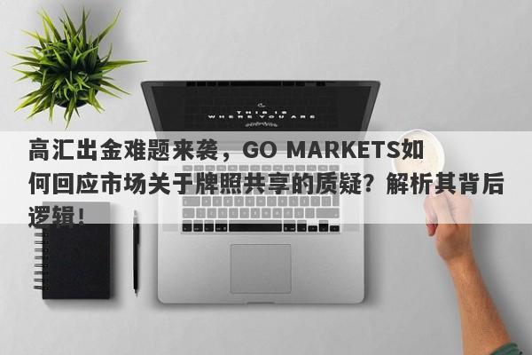 高汇出金难题来袭，GO MARKETS如何回应市场关于牌照共享的质疑？解析其背后逻辑！-第1张图片-要懂汇圈网