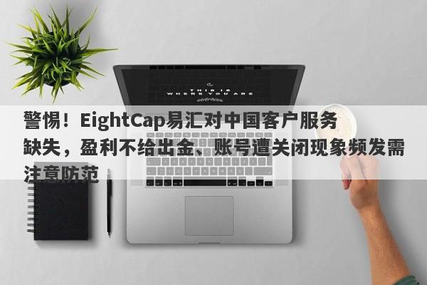 警惕！EightCap易汇对中国客户服务缺失，盈利不给出金、账号遭关闭现象频发需注意防范-第1张图片-要懂汇圈网