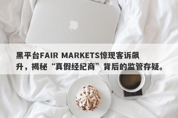 黑平台FAIR MARKETS惊现客诉飙升，揭秘“真假经纪商”背后的监管存疑。-第1张图片-要懂汇圈网