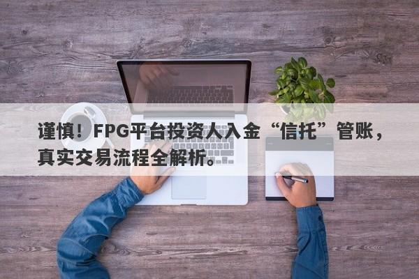 谨慎！FPG平台投资人入金“信托”管账，真实交易流程全解析。-第1张图片-要懂汇圈网