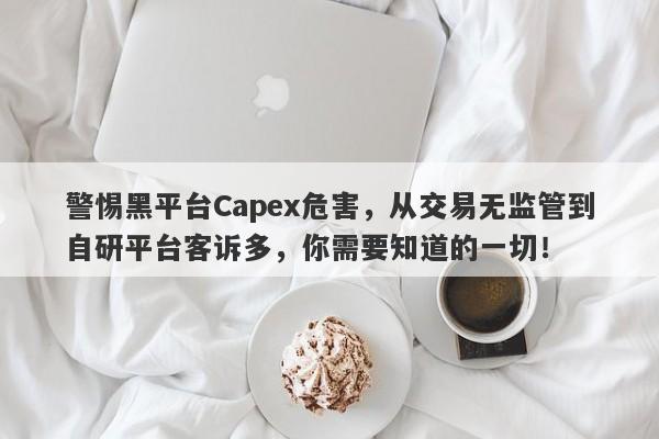 警惕黑平台Capex危害，从交易无监管到自研平台客诉多，你需要知道的一切！-第1张图片-要懂汇圈网