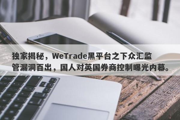 独家揭秘，WeTrade黑平台之下众汇监管漏洞百出，国人对英国券商控制曝光内幕。-第1张图片-要懂汇圈网