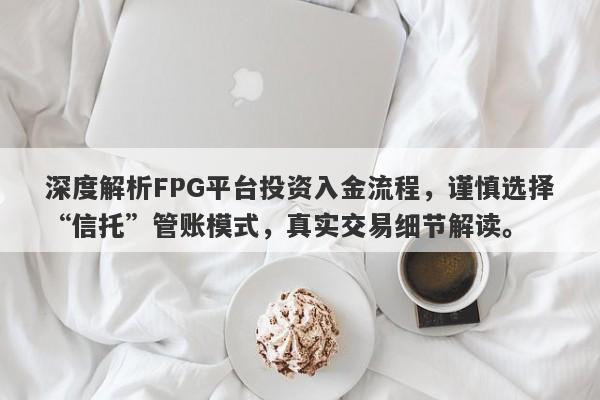 深度解析FPG平台投资入金流程，谨慎选择“信托”管账模式，真实交易细节解读。-第1张图片-要懂汇圈网