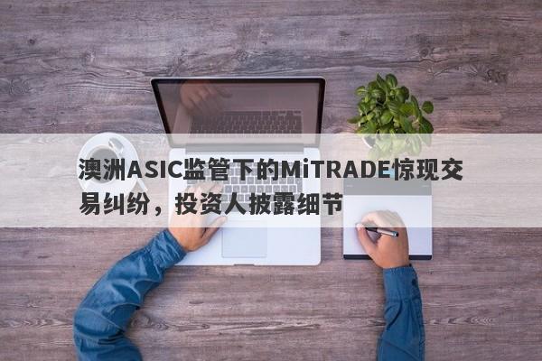 澳洲ASIC监管下的MiTRADE惊现交易纠纷，投资人披露细节-第1张图片-要懂汇圈网