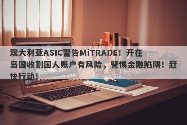 澳大利亚ASIC警告MiTRADE！开在岛国收割国人账户有风险，警惕金融陷阱！赶快行动！-第1张图片-要懂汇圈网