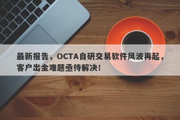 最新报告，OCTA自研交易软件风波再起，客户出金难题亟待解决！-第1张图片-要懂汇圈网