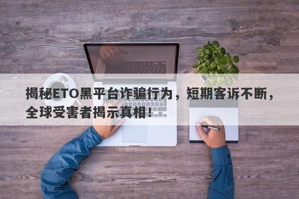 揭秘ETO黑平台诈骗行为，短期客诉不断，全球受害者揭示真相！-第1张图片-要懂汇圈网