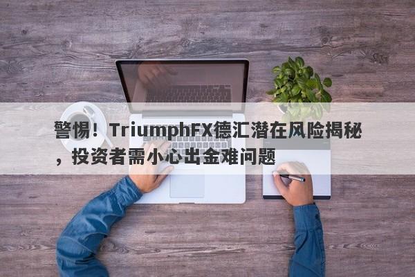 警惕！TriumphFX德汇潜在风险揭秘，投资者需小心出金难问题-第1张图片-要懂汇圈网