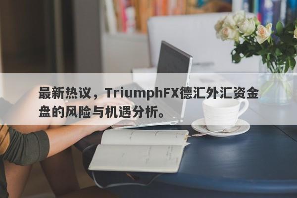 最新热议，TriumphFX德汇外汇资金盘的风险与机遇分析。-第1张图片-要懂汇圈网