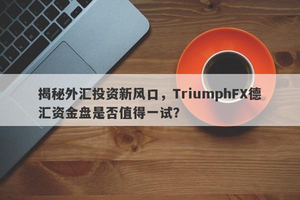 揭秘外汇投资新风口，TriumphFX德汇资金盘是否值得一试？-第1张图片-要懂汇圈网