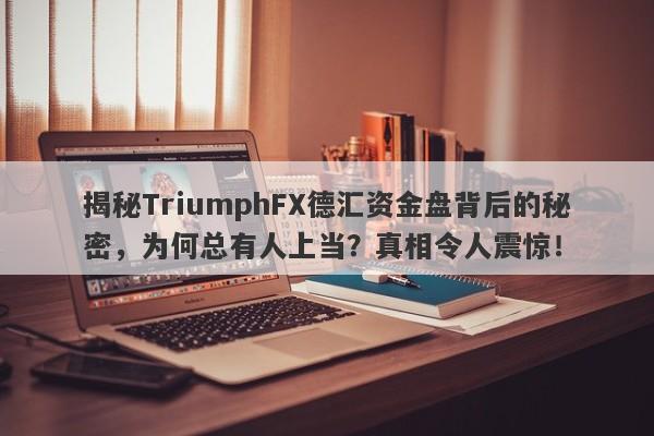 揭秘TriumphFX德汇资金盘背后的秘密，为何总有人上当？真相令人震惊！-第1张图片-要懂汇圈网