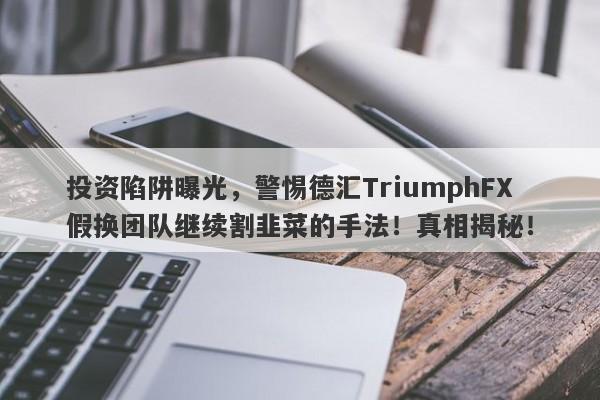 投资陷阱曝光，警惕德汇TriumphFX假换团队继续割韭菜的手法！真相揭秘！-第1张图片-要懂汇圈网