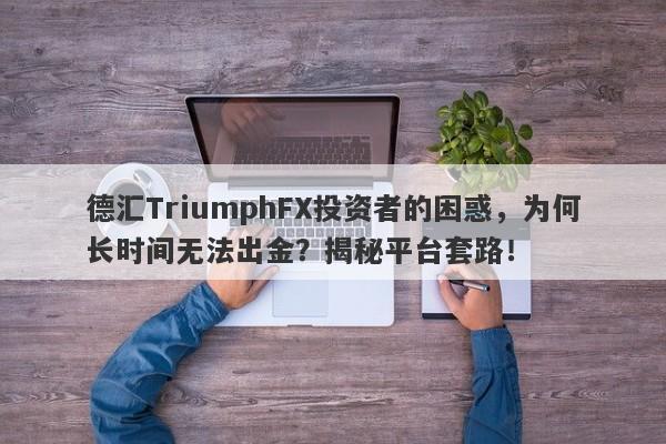 德汇TriumphFX投资者的困惑，为何长时间无法出金？揭秘平台套路！-第1张图片-要懂汇圈网