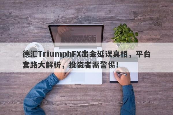 德汇TriumphFX出金延误真相，平台套路大解析，投资者需警惕！-第1张图片-要懂汇圈网