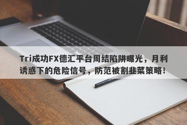 Tri成功FX德汇平台周结陷阱曝光，月利诱惑下的危险信号，防范被割韭菜策略！-第1张图片-要懂汇圈网