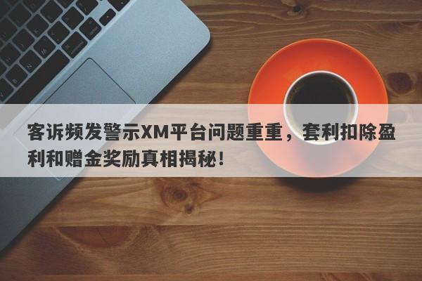 客诉频发警示XM平台问题重重，套利扣除盈利和赠金奖励真相揭秘！-第1张图片-要懂汇圈网