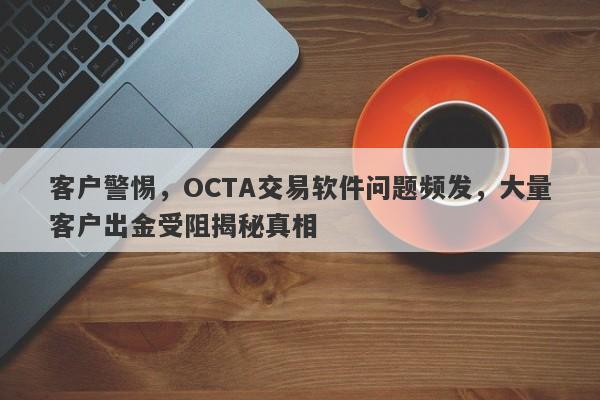 客户警惕，OCTA交易软件问题频发，大量客户出金受阻揭秘真相-第1张图片-要懂汇圈网