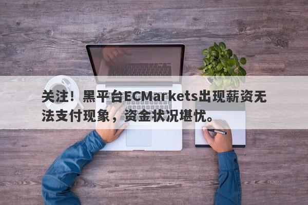 关注！黑平台ECMarkets出现薪资无法支付现象，资金状况堪忧。-第1张图片-要懂汇圈网