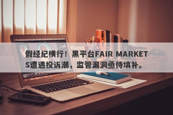 假经纪横行！黑平台FAIR MARKETS遭遇投诉潮，监管漏洞亟待填补。-第1张图片-要懂汇圈网