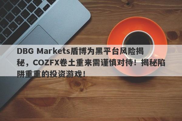 DBG Markets盾博为黑平台风险揭秘，COZFX卷土重来需谨慎对待！揭秘陷阱重重的投资游戏！-第1张图片-要懂汇圈网