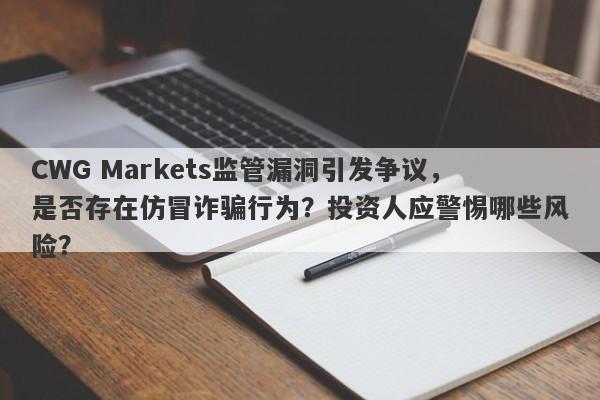 CWG Markets监管漏洞引发争议，是否存在仿冒诈骗行为？投资人应警惕哪些风险？-第1张图片-要懂汇圈网